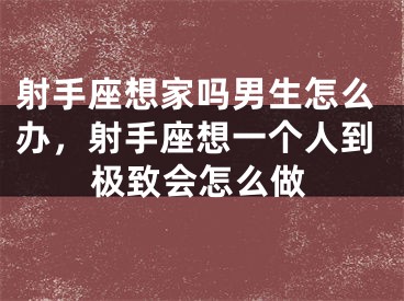 射手座想家吗男生怎么办，射手座想一个人到极致会怎么做