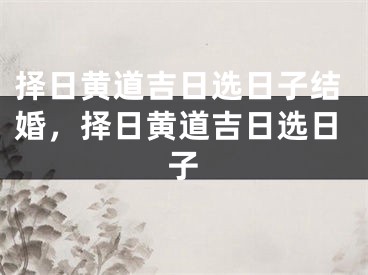 择日黄道吉日选日子结婚，择日黄道吉日选日子