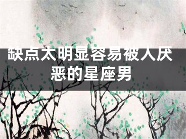 缺点太明显容易被人厌恶的星座男