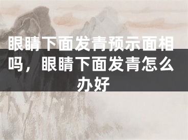 眼睛下面发青预示面相吗，眼睛下面发青怎么办好