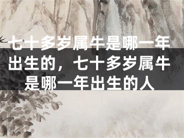 七十多岁属牛是哪一年出生的，七十多岁属牛是哪一年出生的人