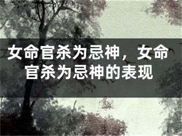 女命官杀为忌神，女命官杀为忌神的表现