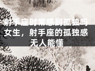 射手座时常感到孤独吗女生，射手座的孤独感无人能懂