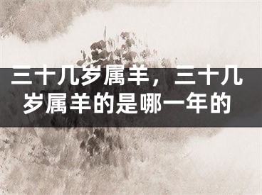 三十几岁属羊，三十几岁属羊的是哪一年的