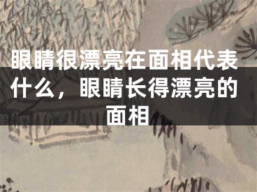 眼睛很漂亮在面相代表什么，眼睛长得漂亮的面相