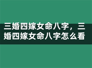 三婚四嫁女命八字，三婚四嫁女命八字怎么看