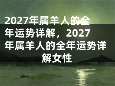 2027年属羊人的全年运势详解，2027年属羊人的全年运势详解女性