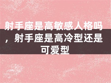 射手座是高敏感人格吗，射手座是高冷型还是可爱型