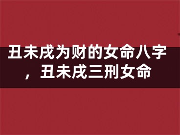 丑未戌为财的女命八字，丑未戌三刑女命