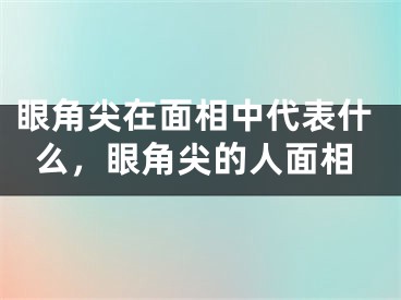 眼角尖在面相中代表什么，眼角尖的人面相