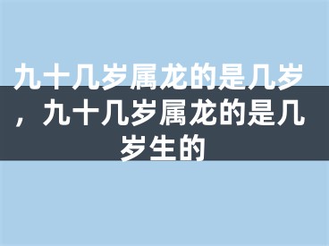 九十几岁属龙的是几岁，九十几岁属龙的是几岁生的