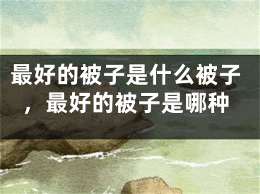 最好的被子是什么被子，最好的被子是哪种