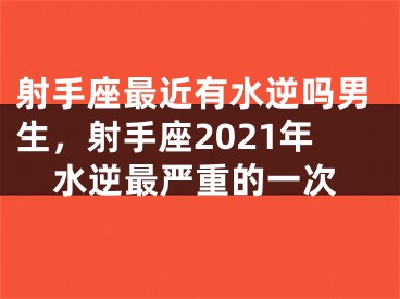 射手座最近有水逆吗男生，射手座2021年水逆最严重的一次