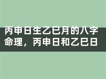 丙申日生乙巳月的八字命理，丙申日和乙巳日