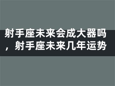 射手座未来会成大器吗，射手座未来几年运势