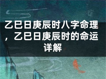 乙巳日庚辰时八字命理，乙巳日庚辰时的命运详解