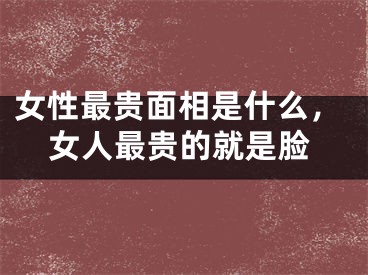 女性最贵面相是什么，女人最贵的就是脸