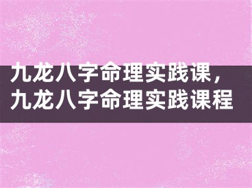 九龙八字命理实践课,九龙八字命理实践课程