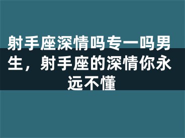 射手座深情吗专一吗男生，射手座的深情你永远不懂