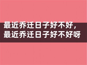 最近乔迁日子好不好，最近乔迁日子好不好呀