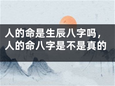 人的命是生辰八字吗，人的命八字是不是真的