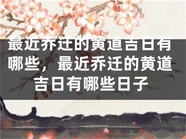 最近乔迁的黄道吉日有哪些，最近乔迁的黄道吉日有哪些日子