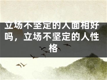 立场不坚定的人面相好吗,立场不坚定的人性格