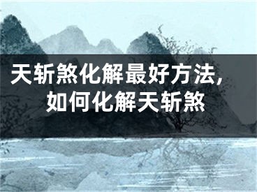 天斩煞化解最好方法,如何化解天斩煞