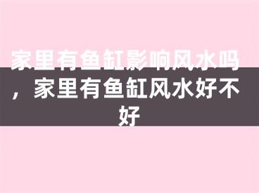 家里有鱼缸影响风水吗，家里有鱼缸风水好不好