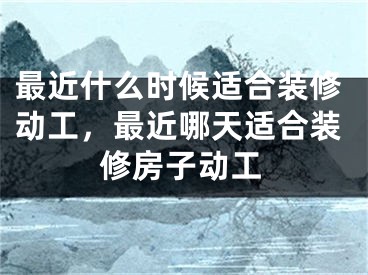 最近什么时候适合装修动工，最近哪天适合装修房子动工