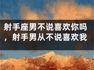 射手座男不说喜欢你吗，射手男从不说喜欢我