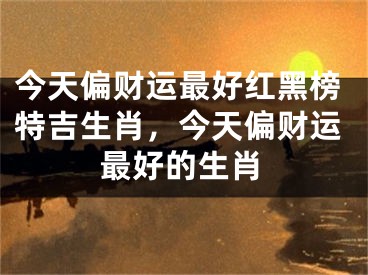 今天偏财运最好红黑榜特吉生肖，今天偏财运最好的生肖