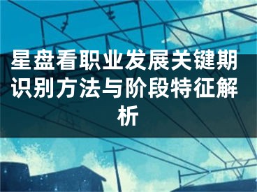 星盘看职业发展关键期识别方法与阶段特征解析