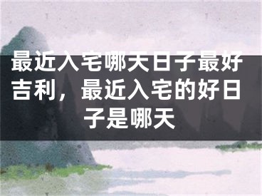 最近入宅哪天日子最好吉利，最近入宅的好日子是哪天
