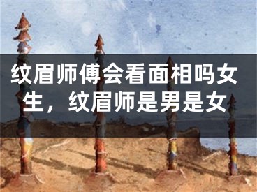纹眉师傅会看面相吗女生，纹眉师是男是女