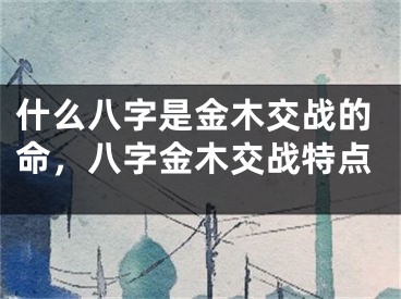 什么八字是金木交战的命，八字金木交战特点