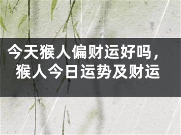 今天猴人偏财运好吗，猴人今日运势及财运