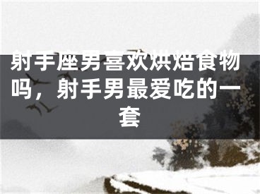 射手座男喜欢烘焙食物吗，射手男最爱吃的一套
