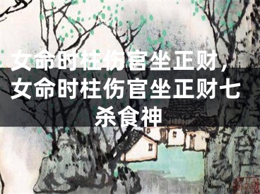 女命时柱伤官坐正财，女命时柱伤官坐正财七杀食神