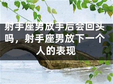 射手座男放手后会回头吗，射手座男放下一个人的表现