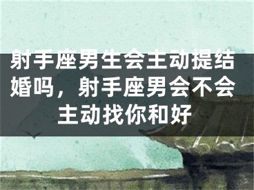 射手座男生会主动提结婚吗，射手座男会不会主动找你和好