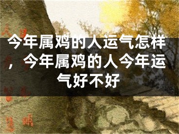 今年属鸡的人运气怎样，今年属鸡的人今年运气好不好