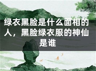 绿衣黑脸是什么面相的人，黑脸绿衣服的神仙是谁