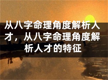 从八字命理角度解析人才，从八字命理角度解析人才的特征