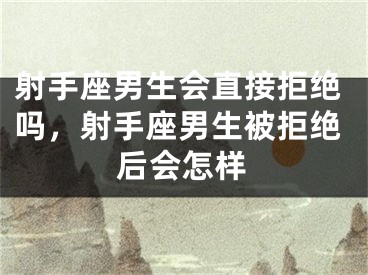 射手座男生会直接拒绝吗，射手座男生被拒绝后会怎样