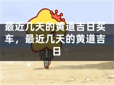 最近几天的黄道吉日买车，最近几天的黄道吉日