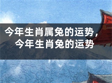 今年生肖属兔的运势，今年生肖兔的运势