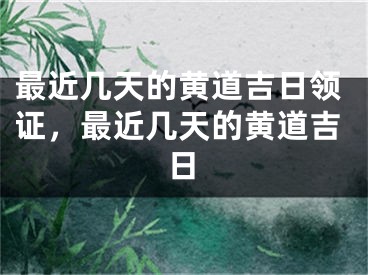 最近几天的黄道吉日领证，最近几天的黄道吉日