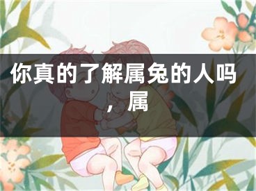 你真的了解属兔的人吗，属