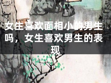 女生喜欢面相小的男生吗，女生喜欢男生的表现